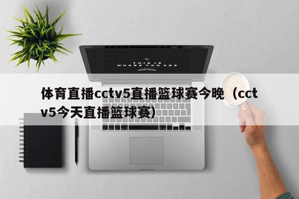 体育直播cctv5直播篮球赛今晚（cctv5今天直播篮球赛）