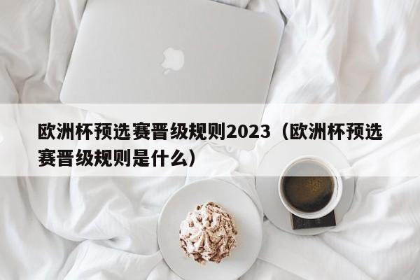 欧洲杯预选赛晋级规则2023（欧洲杯预选赛晋级规则是什么）