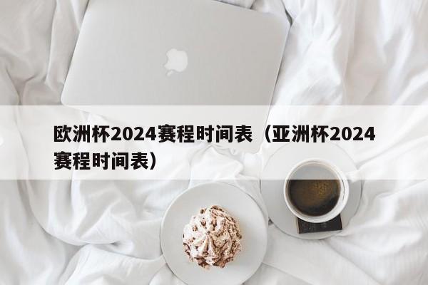 欧洲杯2024赛程时间表（亚洲杯2024赛程时间表）