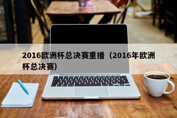 2016欧洲杯总决赛重播（2016年欧洲杯总决赛）