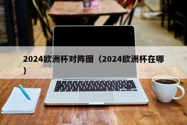 2024欧洲杯对阵图（2024欧洲杯在哪）