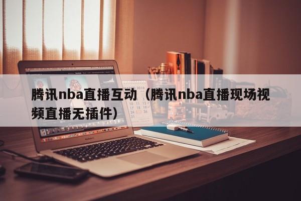 腾讯nba直播互动（腾讯nba直播现场视频直播无插件）