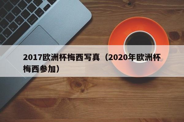 2017欧洲杯梅西写真（2020年欧洲杯梅西参加）